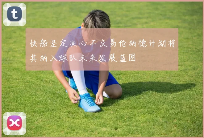 快船坚定决心不交易伦纳德计划将其纳入球队未来发展蓝图