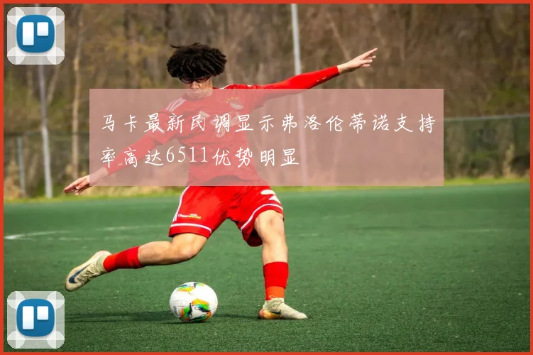 马卡最新民调显示弗洛伦蒂诺支持率高达6511优势明显