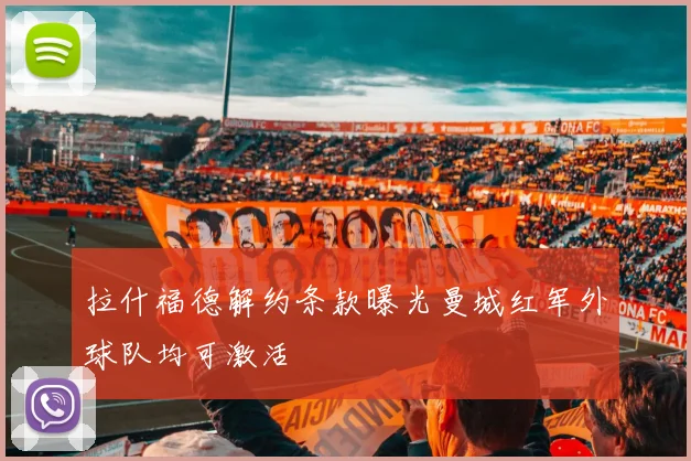 拉什福德解约条款曝光曼城红军外球队均可激活