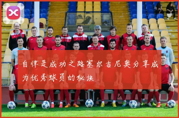 自律是成功之路塞尔吉尼奥分享成为优秀球员的秘诀