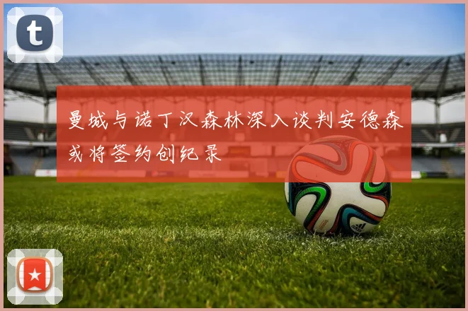 曼城与诺丁汉森林深入谈判安德森或将签约创纪录