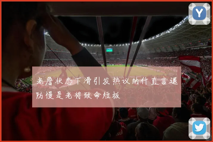 老詹状态下滑引发热议纳什直言退防慢是老将致命短板