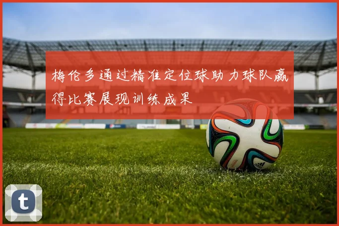 梅伦多通过精准定位球助力球队赢得比赛展现训练成果