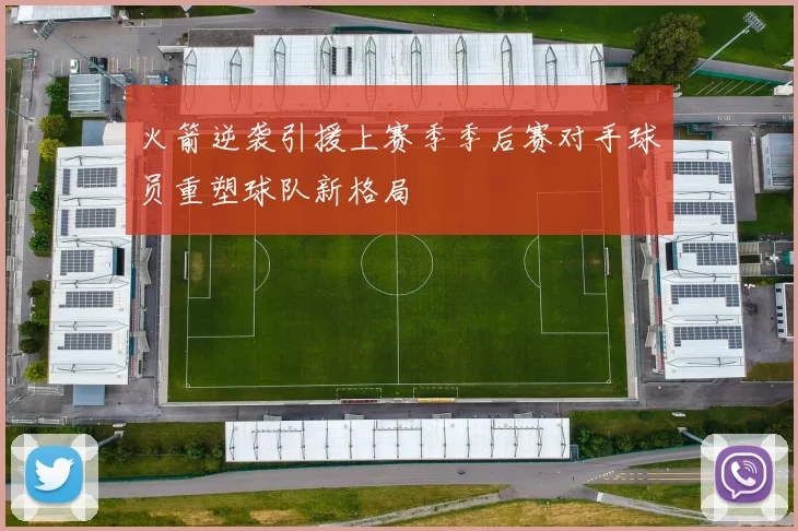 火箭逆袭引援上赛季季后赛对手球员重塑球队新格局
