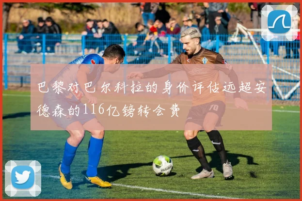 巴黎对巴尔科拉的身价评估远超安德森的116亿镑转会费