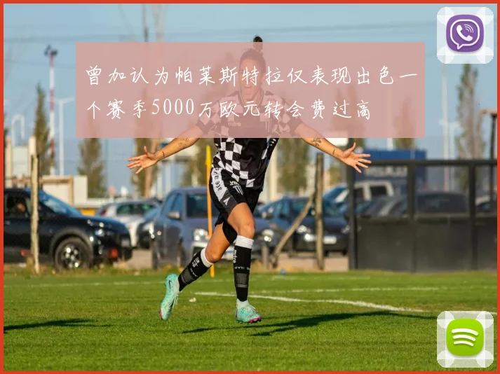 曾加认为帕莱斯特拉仅表现出色一个赛季5000万欧元转会费过高