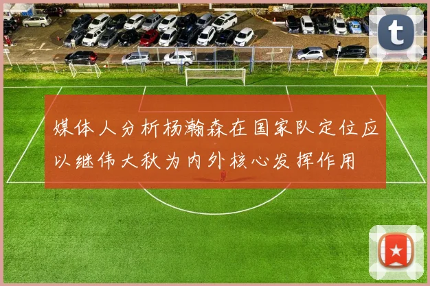 媒体人分析杨瀚森在国家队定位应以继伟大秋为内外核心发挥作用