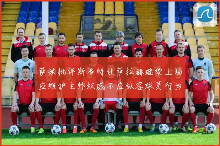 萨顿批评斯洛特让萨拉赫继续上场应维护主帅权威不应纵容球员行为