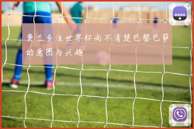 费兰专注世界杯尚不清楚巴黎巴萨的意图与兴趣