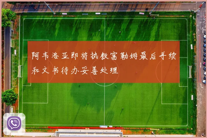 阿韦洛亚即将执教富勒姆最后手续和文书待办妥善处理