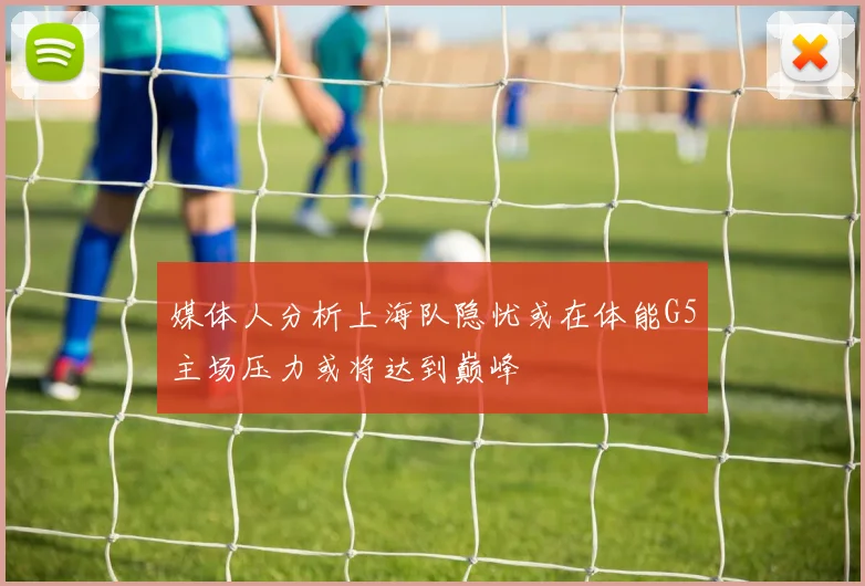 媒体人分析上海队隐忧或在体能G5主场压力或将达到巅峰