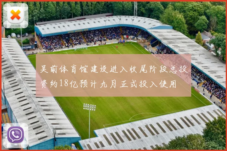 吴前体育馆建设进入收尾阶段总投资约18亿预计九月正式投入使用