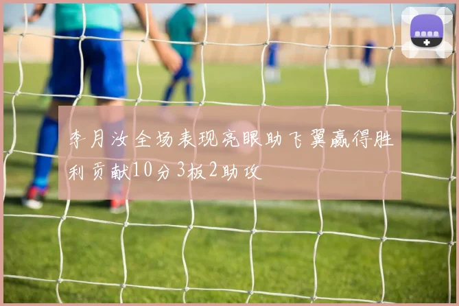 李月汝全场表现亮眼助飞翼赢得胜利贡献10分3板2助攻
