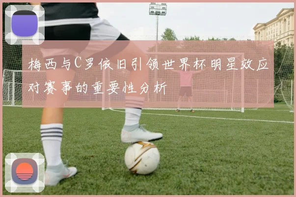 梅西与C罗依旧引领世界杯明星效应对赛事的重要性分析