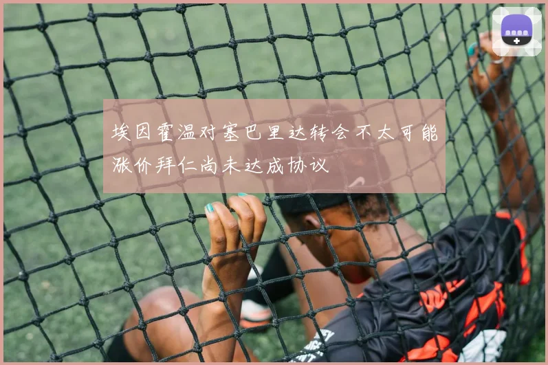 埃因霍温对塞巴里达转会不太可能涨价拜仁尚未达成协议