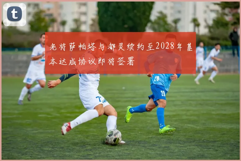 老将萨帕塔与都灵续约至2028年基本达成协议即将签署