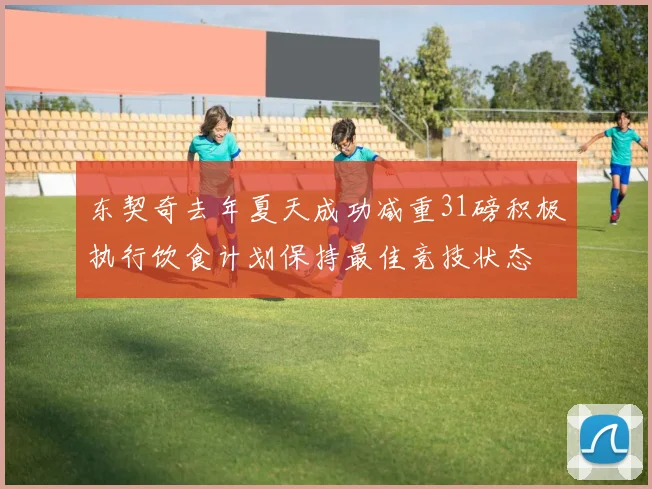 东契奇去年夏天成功减重31磅积极执行饮食计划保持最佳竞技状态