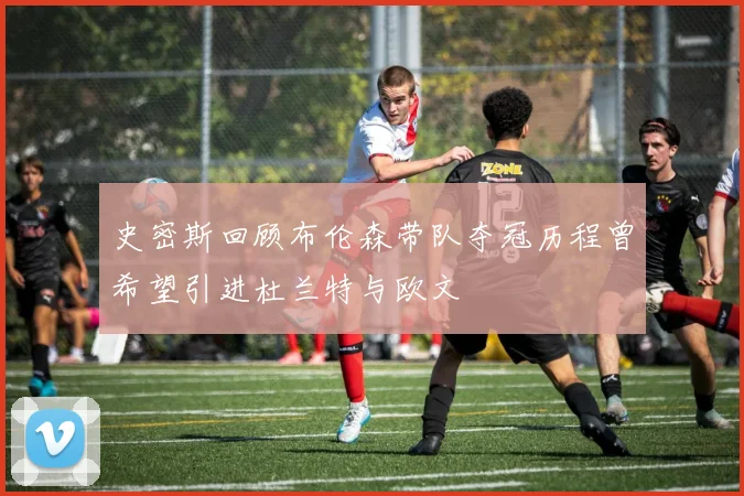 史密斯回顾布伦森带队夺冠历程曾希望引进杜兰特与欧文