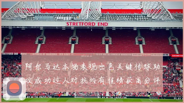 阿尔马达本场表现出色关键传球助攻成功过人对抗均有佳绩获高分评价